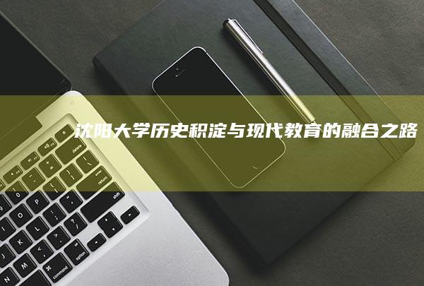 沈阳大学：历史积淀与现代教育的融合之路